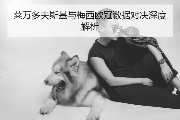 莱万多夫斯基与梅西欧冠数据对决深度解析